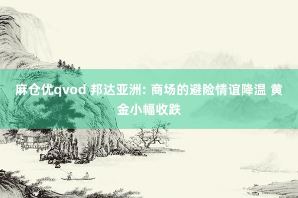 麻仓优qvod 邦达亚洲: 商场的避险情谊降温 黄金小幅收跌