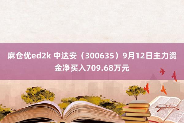 麻仓优ed2k 中达安（300635）9月12日主力资金净买入709.68万元