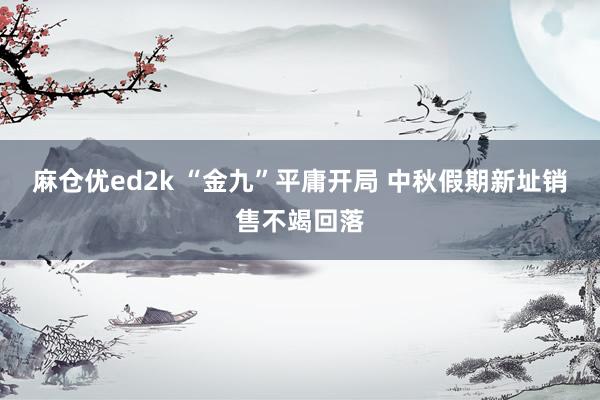 麻仓优ed2k “金九”平庸开局 中秋假期新址销售不竭回落