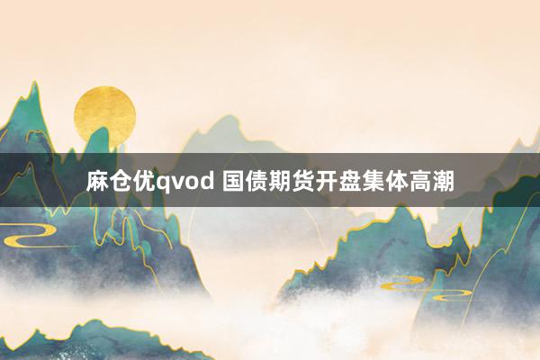 麻仓优qvod 国债期货开盘集体高潮