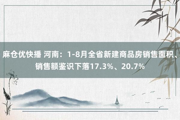 麻仓优快播 河南：1-8月全省新建商品房销售面积、销售额鉴识下落17.3%、20.7%