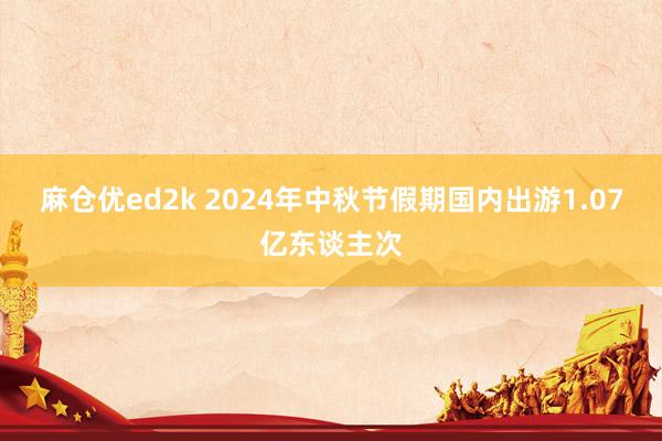 麻仓优ed2k 2024年中秋节假期国内出游1.07亿东谈主次