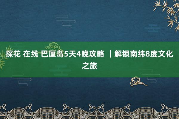 探花 在线 巴厘岛5天4晚攻略 ｜解锁南纬8度文化之旅