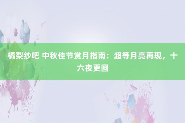 橘梨纱吧 中秋佳节赏月指南：超等月亮再现，十六夜更圆