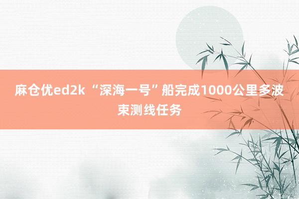 麻仓优ed2k “深海一号”船完成1000公里多波束测线任务