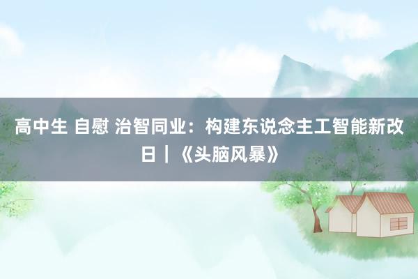 高中生 自慰 治智同业：构建东说念主工智能新改日｜《头脑风暴》