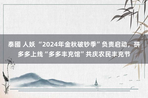 泰國 人妖 “2024年金秋破钞季”负责启动，拼多多上线“多多丰充馆”共庆农民丰充节