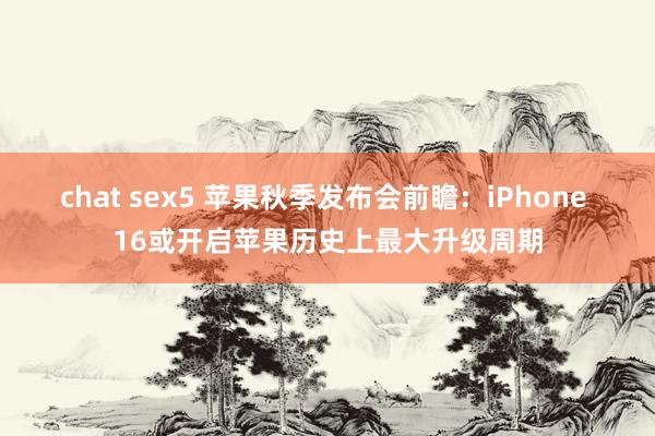 chat sex5 苹果秋季发布会前瞻：iPhone 16或开启苹果历史上最大升级周期