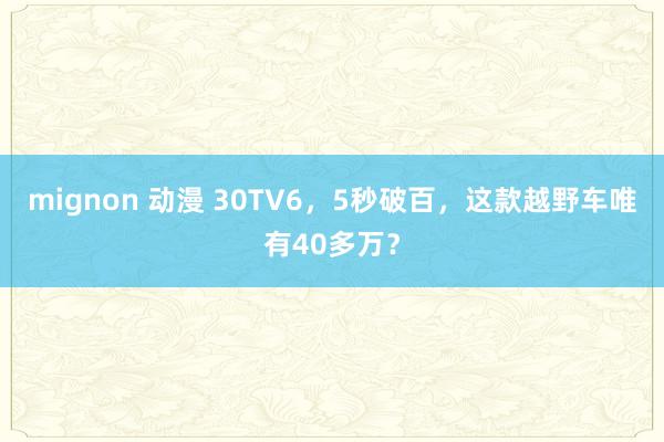 mignon 动漫 30TV6，5秒破百，这款越野车唯有40多万？