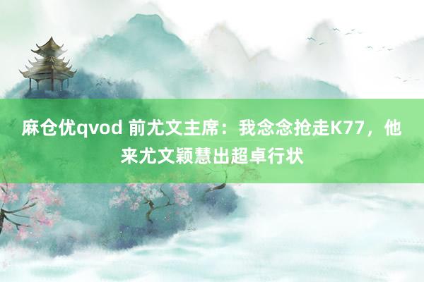 麻仓优qvod 前尤文主席：我念念抢走K77，他来尤文颖慧出超卓行状