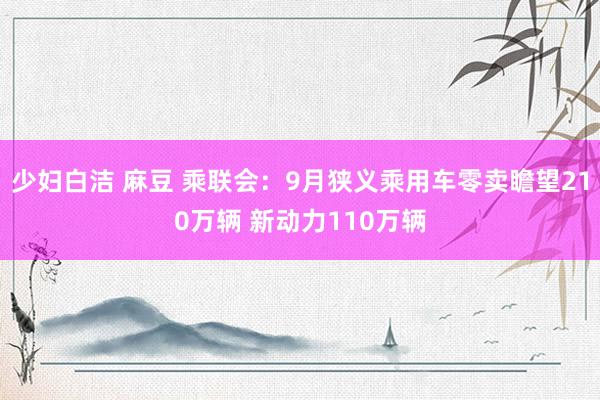 少妇白洁 麻豆 乘联会：9月狭义乘用车零卖瞻望210万辆 新动力110万辆