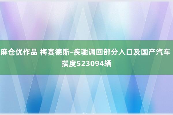 麻仓优作品 梅赛德斯-疾驰调回部分入口及国产汽车 揣度523094辆