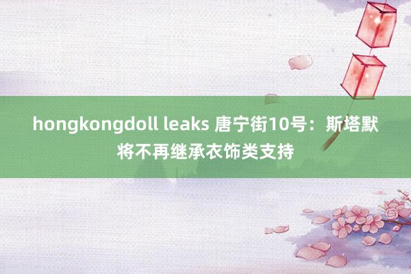 hongkongdoll leaks 唐宁街10号：斯塔默将不再继承衣饰类支持