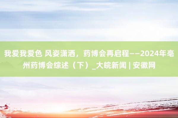 我爱我爱色 风姿潇洒，药博会再启程——2024年亳州药博会综述（下）_大皖新闻 | 安徽网