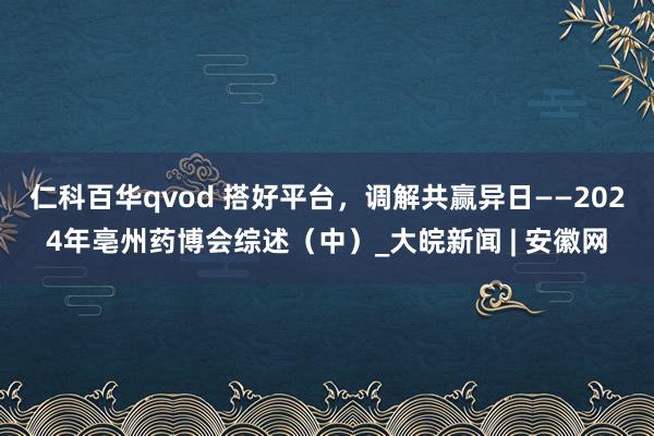 仁科百华qvod 搭好平台，调解共赢异日——2024年亳州药博会综述（中）_大皖新闻 | 安徽网