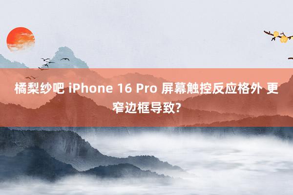 橘梨纱吧 iPhone 16 Pro 屏幕触控反应格外 更窄边框导致?