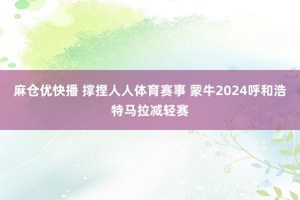 麻仓优快播 撑捏人人体育赛事 蒙牛2024呼和浩特马拉减轻赛