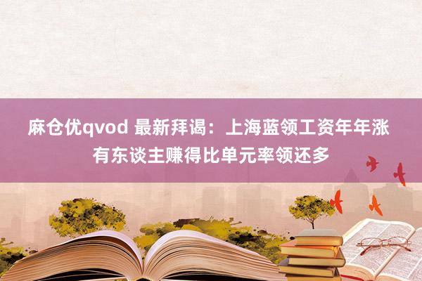 麻仓优qvod 最新拜谒：上海蓝领工资年年涨 有东谈主赚得比单元率领还多