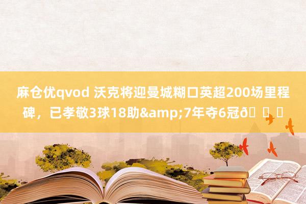 麻仓优qvod 沃克将迎曼城糊口英超200场里程碑，已孝敬3球18助&7年夺6冠🏆