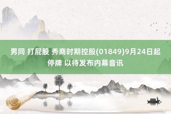 男同 打屁股 秀商时期控股(01849)9月24日起停牌 以待发布内幕音讯