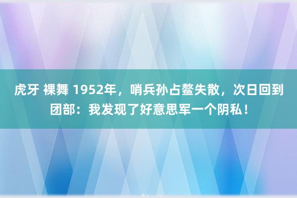 虎牙 裸舞 1952年，哨兵孙占鳌失散，次日回到团部：我发现了好意思军一个阴私！