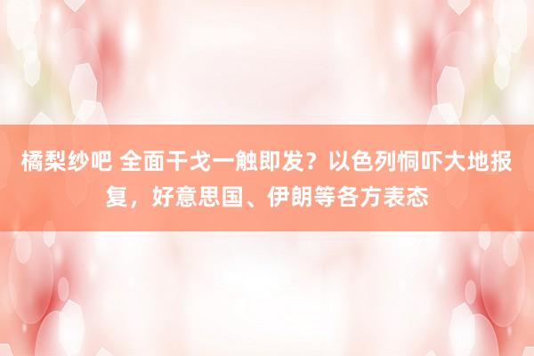 橘梨纱吧 全面干戈一触即发？以色列恫吓大地报复，好意思国、伊朗等各方表态