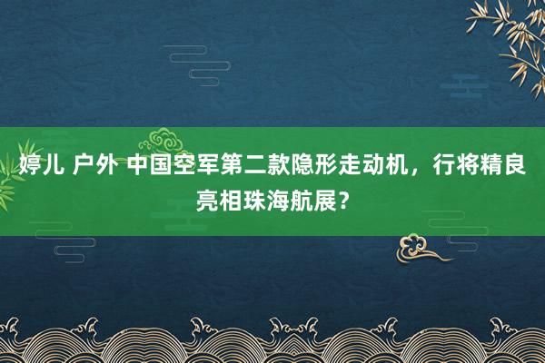 婷儿 户外 中国空军第二款隐形走动机，行将精良亮相珠海航展？