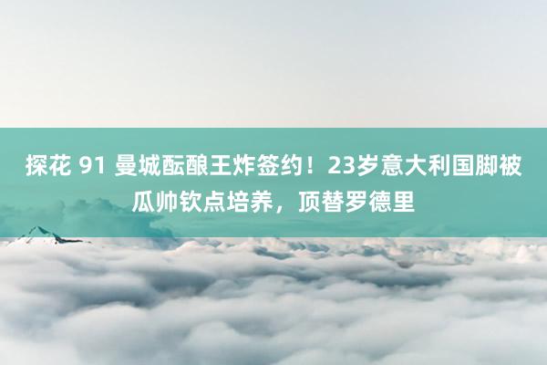 探花 91 曼城酝酿王炸签约！23岁意大利国脚被瓜帅钦点培养，顶替罗德里