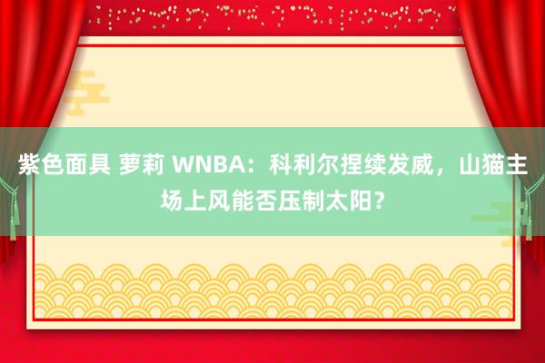 紫色面具 萝莉 WNBA：科利尔捏续发威，山猫主场上风能否压制太阳？