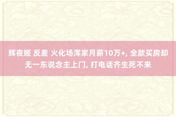 辉夜姬 反差 火化场浑家月薪10万+， 全款买房却无一东说念主上门， 打电话齐生死不来