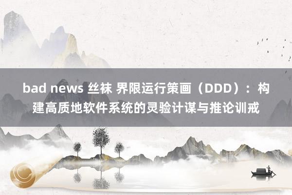 bad news 丝袜 界限运行策画（DDD）：构建高质地软件系统的灵验计谋与推论训戒