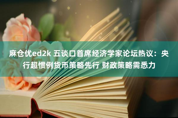 麻仓优ed2k 五谈口首席经济学家论坛热议：央行超惯例货币策略先行 财政策略需悉力