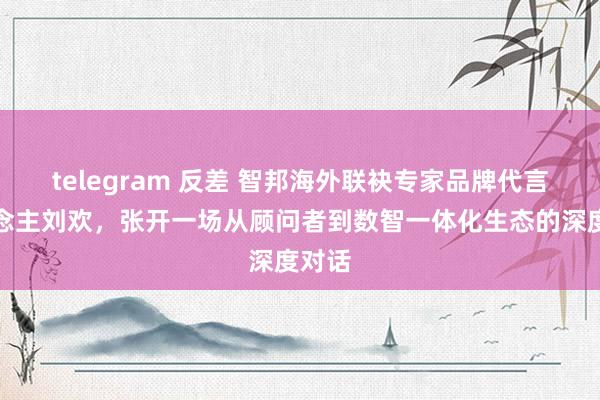 telegram 反差 智邦海外联袂专家品牌代言东说念主刘欢，张开一场从顾问者到数智一体化生态的深度对话