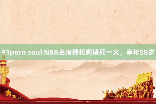 91porn soul NBA名宿穆托姆博死一火，享年58岁