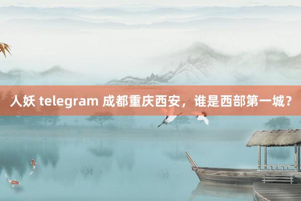 人妖 telegram 成都重庆西安，谁是西部第一城？