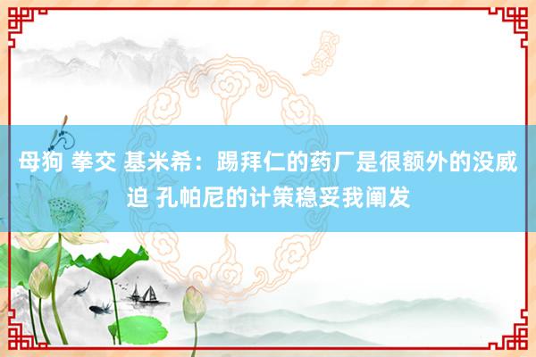 母狗 拳交 基米希：踢拜仁的药厂是很额外的没威迫 孔帕尼的计策稳妥我阐发