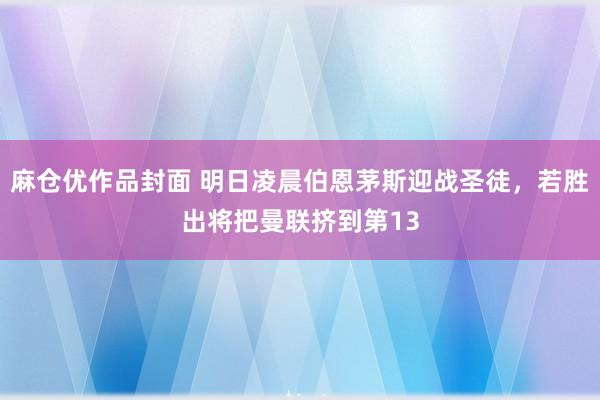 麻仓优作品封面 明日凌晨伯恩茅斯迎战圣徒，若胜出将把曼联挤到第13