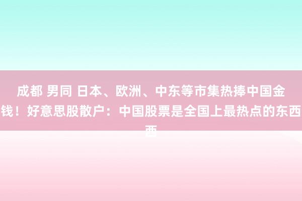 成都 男同 日本、欧洲、中东等市集热捧中国金钱！好意思股散户：中国股票是全国上最热点的东西