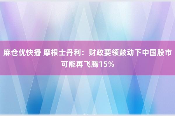 麻仓优快播 摩根士丹利：财政要领鼓动下中国股市可能再飞腾15%