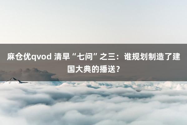 麻仓优qvod 清早“七问”之三：谁规划制造了建国大典的播送？