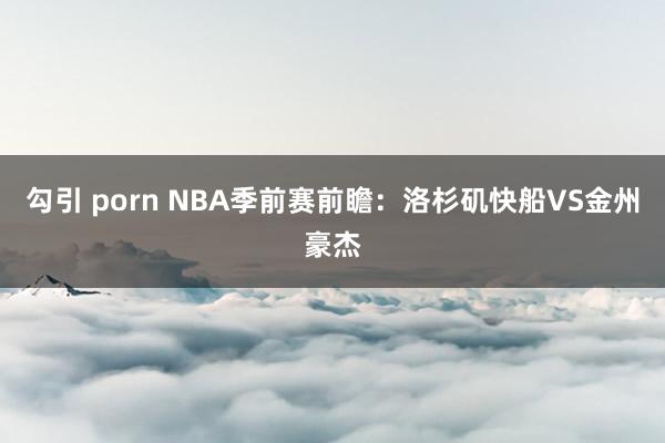 勾引 porn NBA季前赛前瞻：洛杉矶快船VS金州豪杰