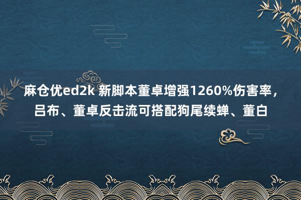 麻仓优ed2k 新脚本董卓增强1260%伤害率，吕布、董卓反击流可搭配狗尾续蝉、董白