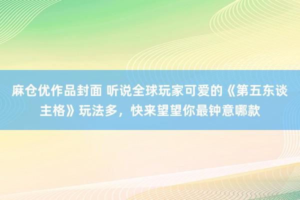 麻仓优作品封面 听说全球玩家可爱的《第五东谈主格》玩法多，快来望望你最钟意哪款