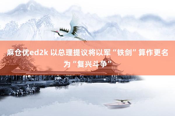 麻仓优ed2k 以总理提议将以军“铁剑”算作更名为“复兴斗争”