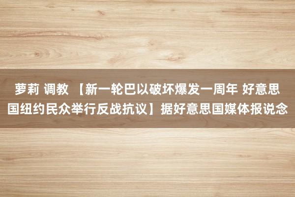 萝莉 调教 【新一轮巴以破坏爆发一周年 好意思国纽约民众举行反战抗议】据好意思国媒体报说念