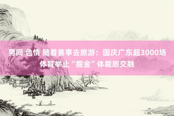 男同 色情 随着赛事去旅游：国庆广东超3000场体育举止“掘金”体裁旅交融