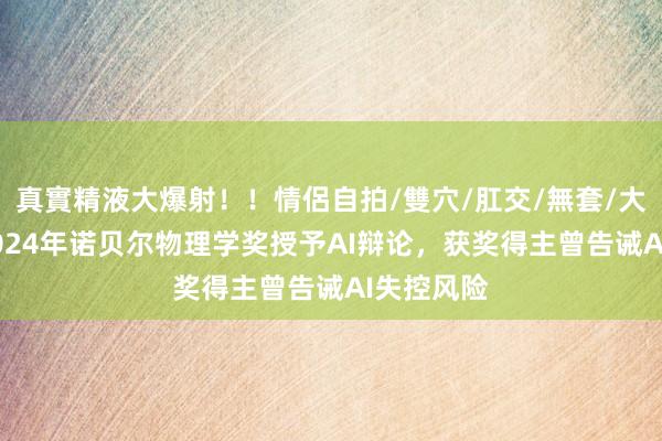 真實精液大爆射！！情侶自拍/雙穴/肛交/無套/大量噴精 2024年诺贝尔物理学奖授予AI辩论，获奖得主曾告诫AI失控风险