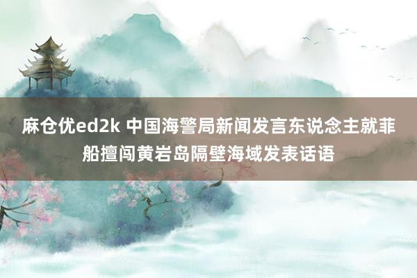 麻仓优ed2k 中国海警局新闻发言东说念主就菲船擅闯黄岩岛隔壁海域发表话语