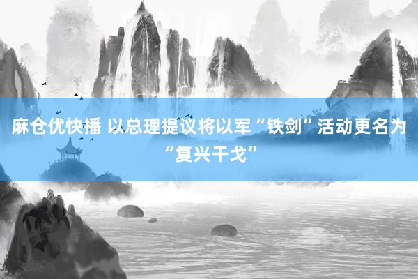 麻仓优快播 以总理提议将以军“铁剑”活动更名为“复兴干戈”