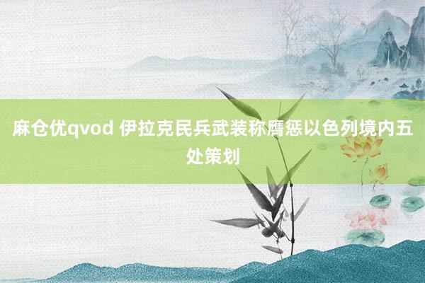 麻仓优qvod 伊拉克民兵武装称膺惩以色列境内五处策划